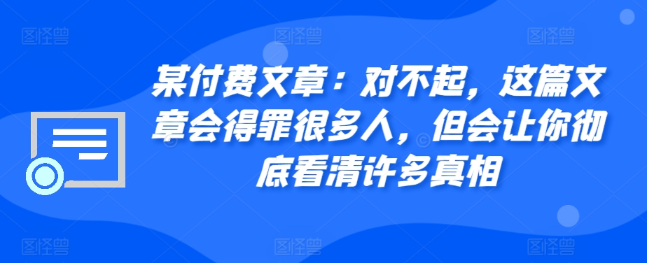 某付费文章：对不起，这篇文章会得罪很多人，但会让你彻底看清许多真相-兵兵资源