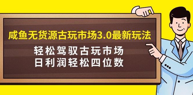 (9337期)咸鱼无货源古玩市场3.0最新玩法，轻松驾驭古玩市场，日利润轻松四位数！...-兵兵资源