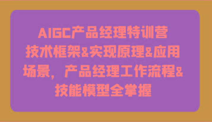 AIGC产品经理特训营-技术框架、实现原理、应用场景、工作流程、技能模型全掌握！-兵兵资源