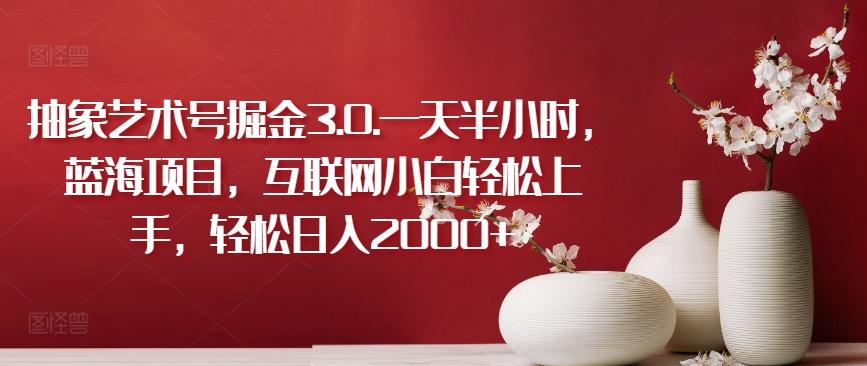 抽象艺术号掘金3.0.一天半小时，蓝海项目，互联网小白轻松上手，轻松日入2000+【揭秘】-兵兵资源