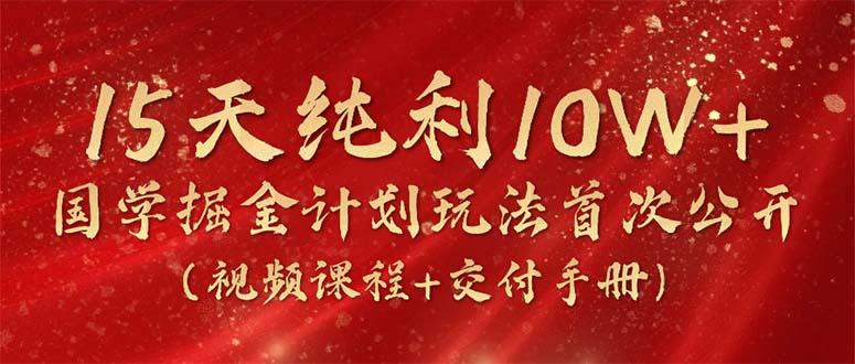 15天纯利10W+，国学掘金计划2024玩法全网首次公开(视频课程+交付手册-兵兵资源