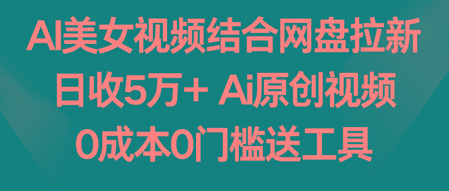AI美女视频结合网盘拉新，日收5万+两分钟一条Ai原创视频，0成本0门槛送工具-兵兵资源