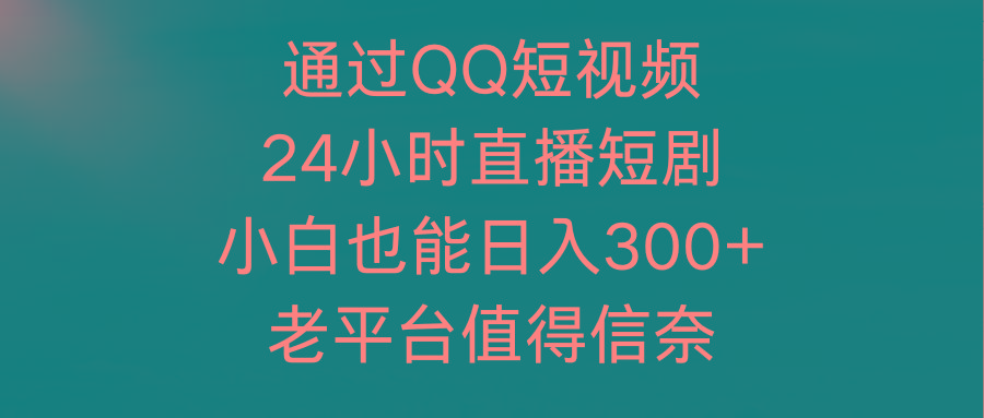 (9469期)通过QQ短视频、24小时直播短剧，小白也能日入300+，老平台值得信奈-兵兵资源