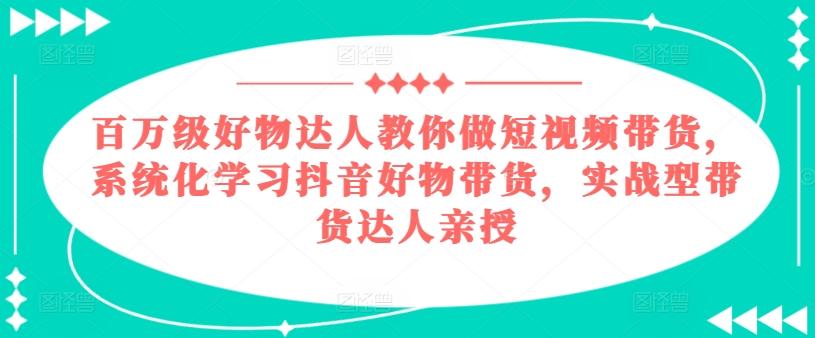 百万级好物达人教你做短视频带货，系统化学习抖音好物带货，实战型带货达人亲授-兵兵资源