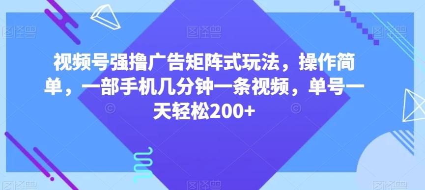 视频号强撸广告矩阵式玩法，操作简单，一部手机几分钟一条视频，单号一天轻松200+【揭秘】-兵兵资源