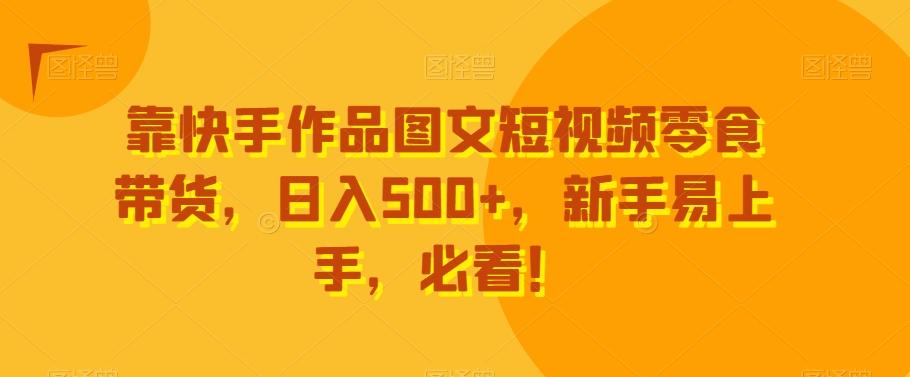 靠快手作品图文短视频零食带货，日入500+，新手易上手，必看！-兵兵资源