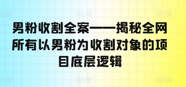 男粉收割全案——揭秘全网所有以男粉为收割对象的项目底层逻辑-兵兵资源