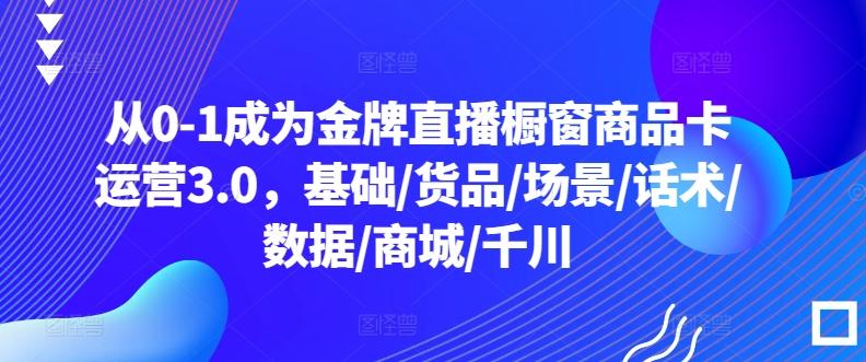 从0-1成为金牌直播橱窗商品卡运营3.0，基础/货品/场景/话术/数据/商城/千川-兵兵资源