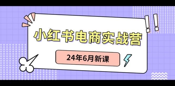 小红书电商实战营：小红书笔记带货和无人直播，24年6月新课-兵兵资源