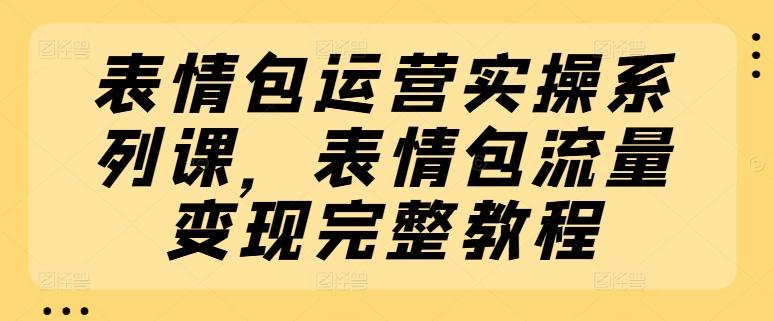 表情包运营实操系列课,表情包流量变现完整教程