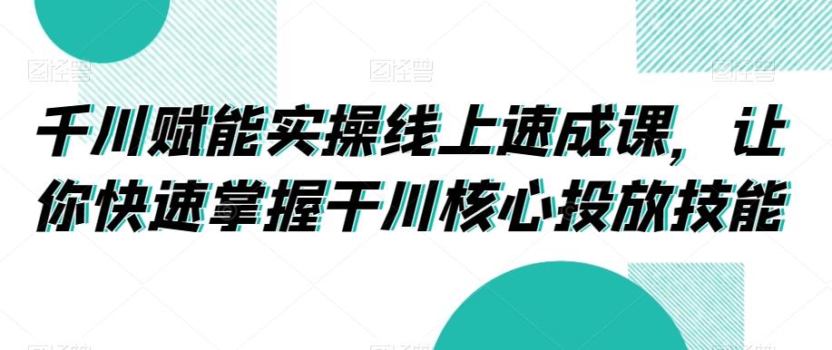 千川赋能实操线上速成课，让你快速掌握干川核心投放技能-兵兵资源