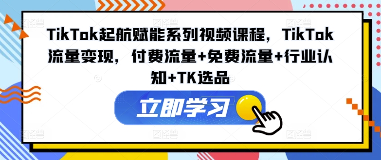 TikTok起航赋能系列视频课程，TikTok流量变现，付费流量+免费流量+行业认知+TK选品-兵兵资源