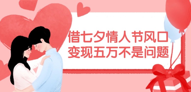 借七夕情人节风口，现在需求量爆棚，变现五万不是问题【揭秘】-兵兵资源