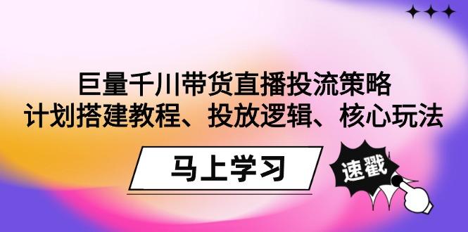 巨量千川带货直播投流策略：计划搭建教程、投放逻辑、核心玩法！-兵兵资源