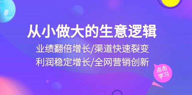 从小做大生意逻辑：业绩翻倍增长/渠道快速裂变/利润稳定增长/全网营销创新-兵兵资源