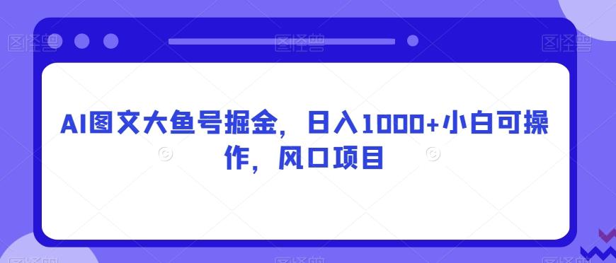 AI图文大鱼号掘金，日入1000+小白可操作，风口项目-兵兵资源