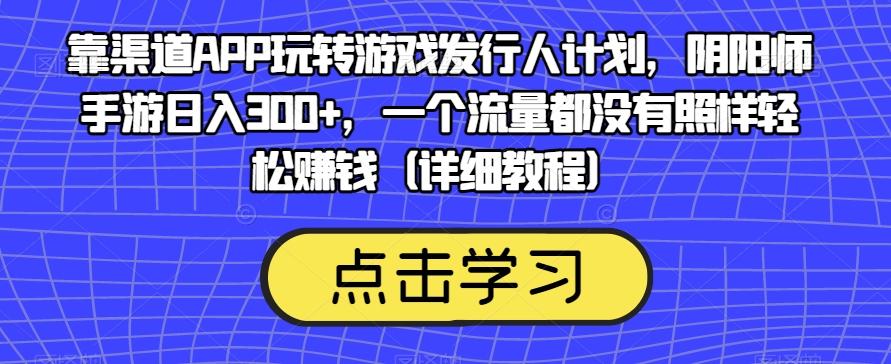 靠渠道APP玩转游戏发行人计划，阴阳师手游日入300+，一个流量都没有照样轻松赚钱（详细教程）-兵兵资源