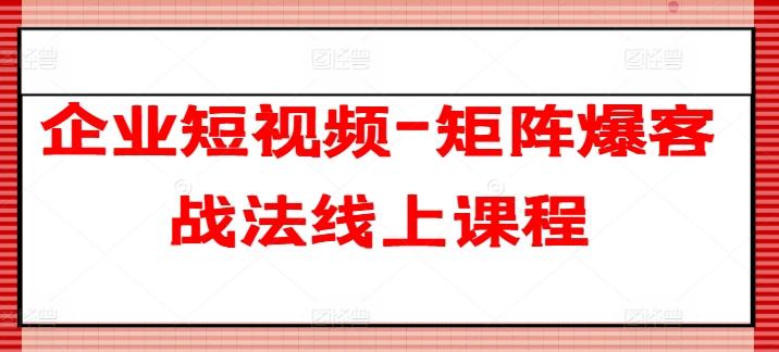 企业短视频-矩阵爆客战法线上课程-兵兵资源