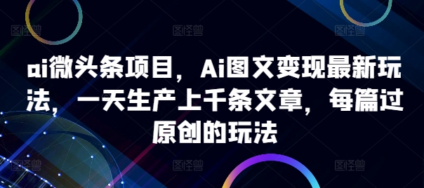 ai微头条项目，Ai图文变现最新玩法，一天生产上千条文章，每篇过原创的玩法-兵兵资源