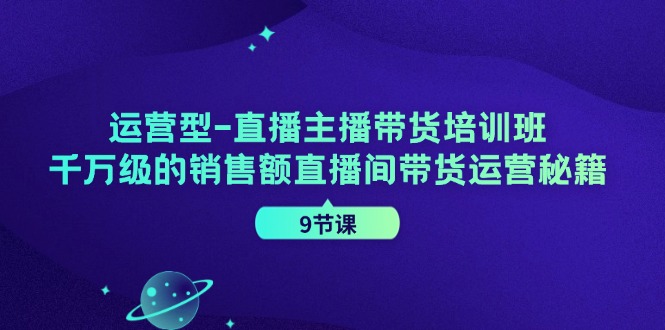 运营型直播主播带货培训班，千万级的销售额直播间带货运营秘籍(9节课)-兵兵资源