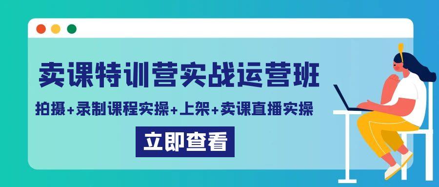 卖课特训营实战运营班：拍摄+录制课程实操+上架课程+卖课直播实操-兵兵资源