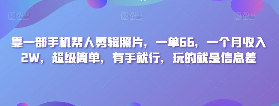 靠一部手机帮人剪辑照片，一单66，一个月收入2W，超级简单，有手就行，玩的就是信息差-兵兵资源
