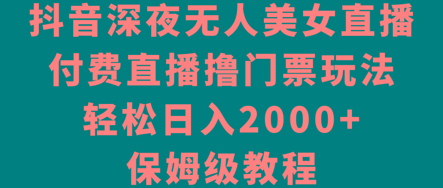 抖音深夜无人美女直播，付费直播撸门票玩法，轻松日入2000+，保姆级教程-兵兵资源