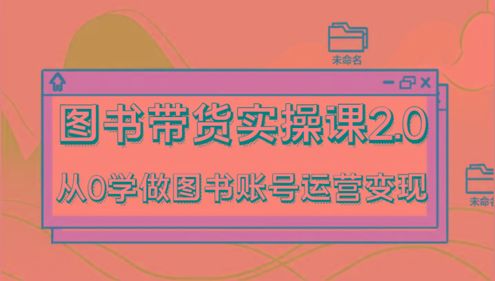 图书带货实操课2.0，从0学做图书账号运营变现，干货教程快速上手，高效起号涨粉-兵兵资源
