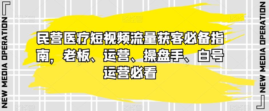 民营医疗短视频流量获客必备指南，老板、运营、操盘手、白号运营必看-兵兵资源