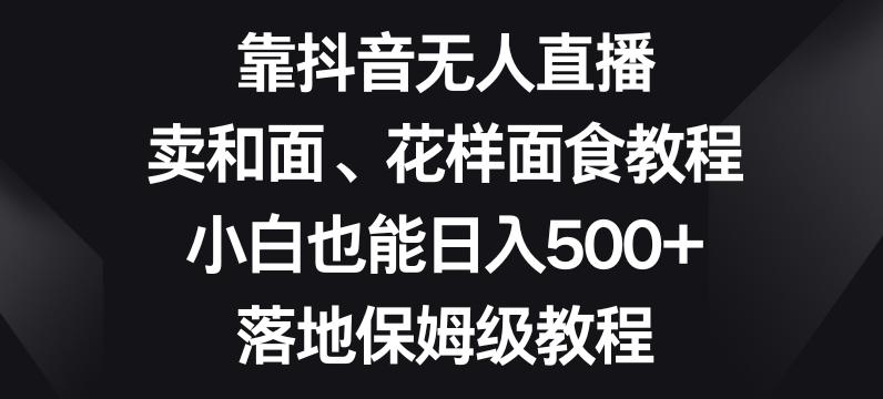 靠抖音无人直播，卖和面、花样面试教程，小白也能日入500+，落地保姆级教程【揭秘】-兵兵资源