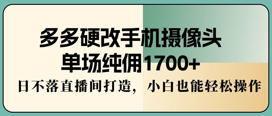 多多硬改手机摄像头，单场纯佣1700+，日不落直播间打造，小白也能轻松操作-兵兵资源