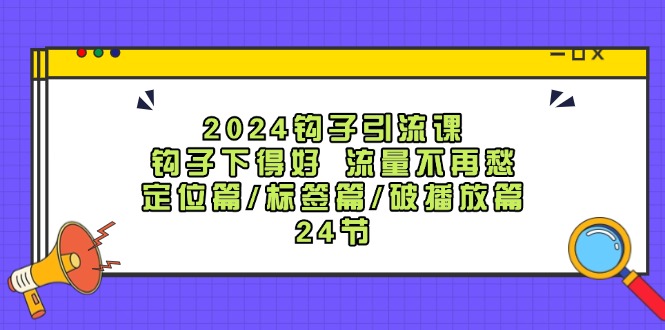 2024钩子引流课：钩子下得好流量不再愁，定位篇/标签篇/破播放篇/24节-兵兵资源