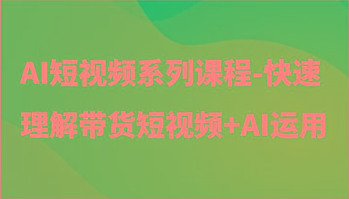 AI短视频系列课程-快速理解带货短视频+AI工具短视频运用-兵兵资源