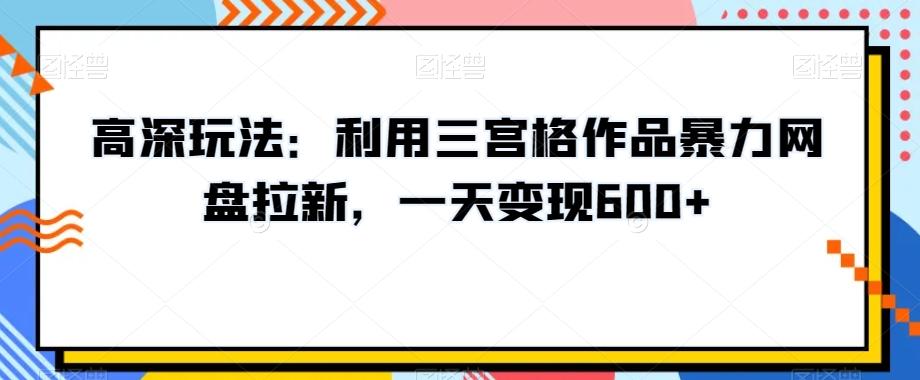 高深玩法：利用三宫格作品暴力网盘拉新，一天变现600+【揭秘】-兵兵资源