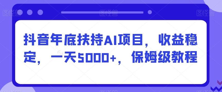 抖音年底扶持AI项目，收益稳定，一天5000+，保姆级教程-兵兵资源