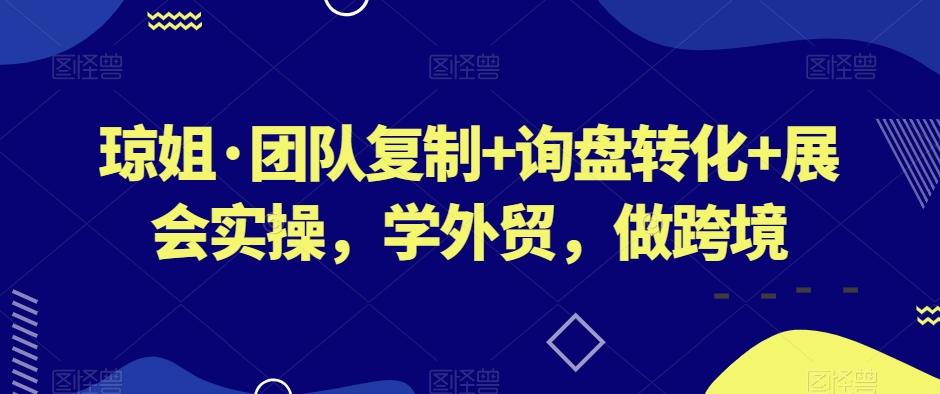 琼姐·团队复制+询盘转化+展会实操，学外贸，做跨境-兵兵资源
