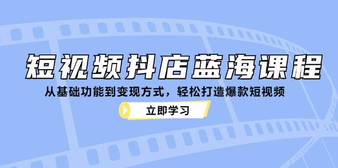 短视频抖店蓝海课程：从基础功能到变现方式，轻松打造爆款短视频-兵兵资源