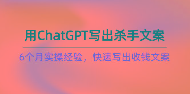 如何用ChatGPT-写出杀手文案，6个月实战经验，快速写出收钱文案(8节课-兵兵资源