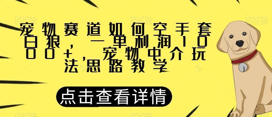 宠物赛道如何空手套白狼，一单利润1000+，宠物中介玩法思路教学【揭秘】-兵兵资源