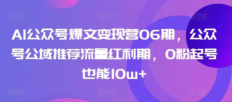 AI公众号爆文变现营06期，公众号公域推荐流量红利期，0粉起号也能10w+-兵兵资源