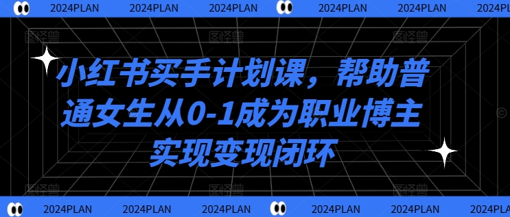 小红书买手计划课，帮助普通女生从0-1成为职业博主实现变现闭环-兵兵资源
