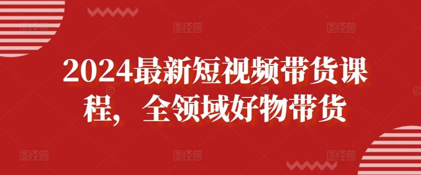 2024最新短视频带货课程，全领域好物带货-兵兵资源
