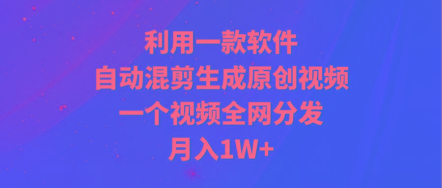 (9472期)利用一款软件，自动混剪生成原创视频，一个视频全网分发，月入1W+附软件-兵兵资源