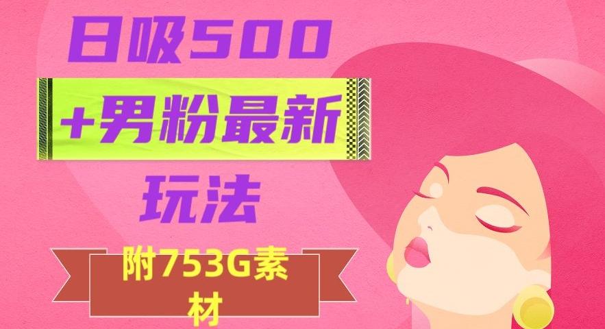日吸500+男粉最新玩法，从作品制作到如何引流及后端变现，保姆级教程【揭秘】-兵兵资源