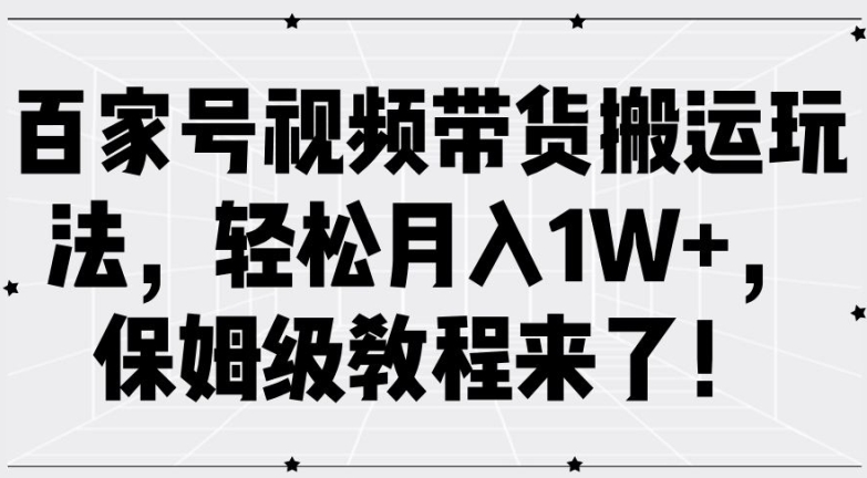 百家号视频带货搬运玩法，轻松月入1W+，保姆级教程来了【揭秘】-兵兵资源