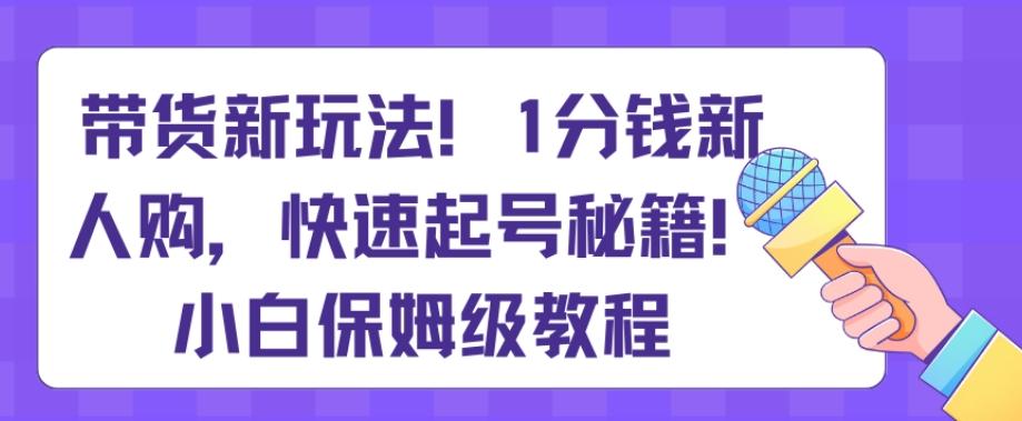 带货新玩法，1分钱新人购，快速起号秘籍，小白保姆级教程【揭秘】-兵兵资源