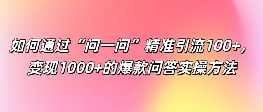 如何通过“问一问”精准引流100+， 变现1000+的爆款问答实操方法-兵兵资源