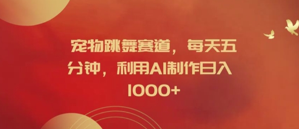 宠物跳舞赛道，每天五分钟，利用AI制作日入1k【揭秘】-兵兵资源