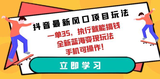 (9948期)抖音最新风口项目玩法，一单35，执行就能搞钱 全新蓝海变现玩法 手机可操作-兵兵资源