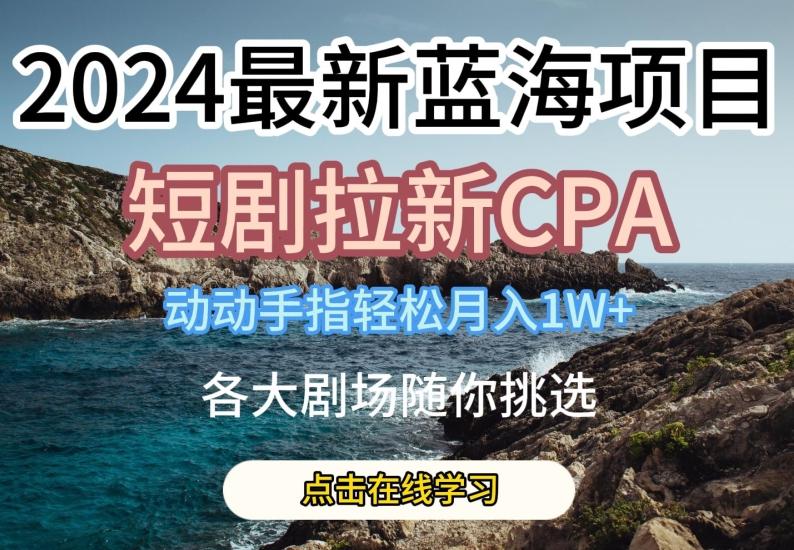 2024最新蓝海项日，短剧拉新CPA，动动手指轻松月入1W，全各大剧场随你挑选【揭秘】-兵兵资源